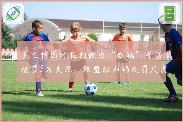 莫兰特因对裁判做出“数钱”手势被罚5万美元，联盟拟加码处罚尺度