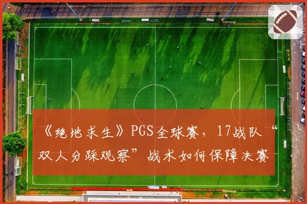 《绝地求生》PGS全球赛,17战队“双人分踩观察”战术如何保障决赛圈信息权