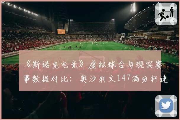 《斯诺克电竞》虚拟球台与现实赛事数据对比:奥沙利文147满分杆速度差异达12.7%