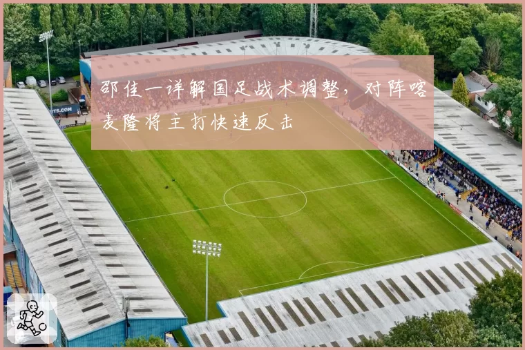 邵佳一详解国足战术调整,对阵喀麦隆将主打快速反击