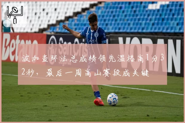 波加查环法总成绩领先温格高1分32秒,最后一周高山赛段成关键
