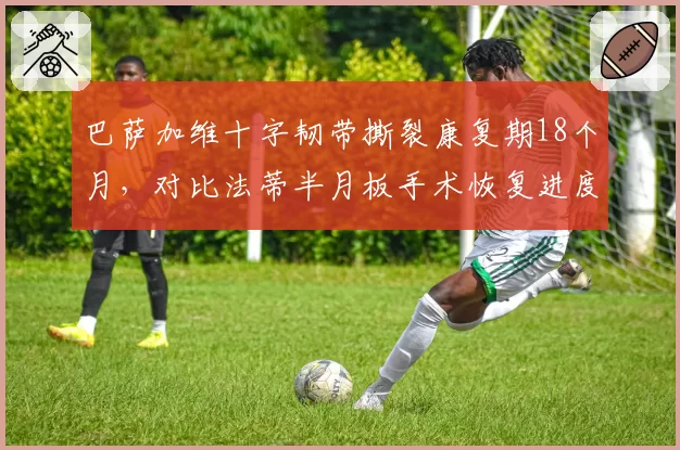 巴萨加维十字韧带撕裂康复期18个月，对比法蒂半月板手术恢复进度超前30%
