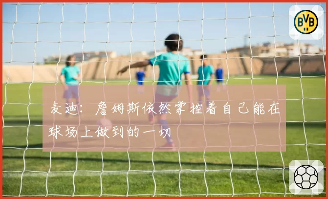 麦迪:詹姆斯依然掌控着自己能在球场上做到的一切