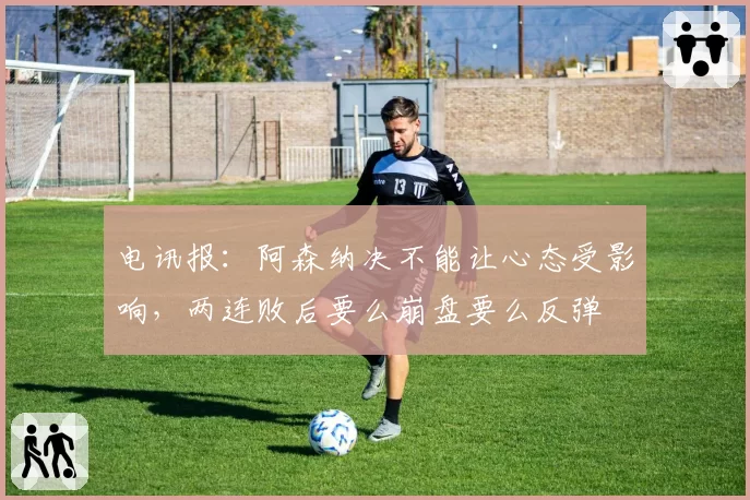 电讯报:阿森纳决不能让心态受影响,两连败后要么崩盘要么反弹