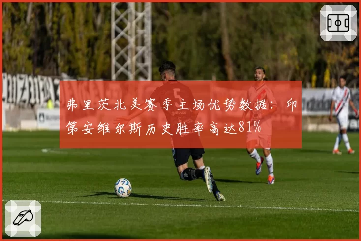 弗里茨北美赛季主场优势数据:印第安维尔斯历史胜率高达81%