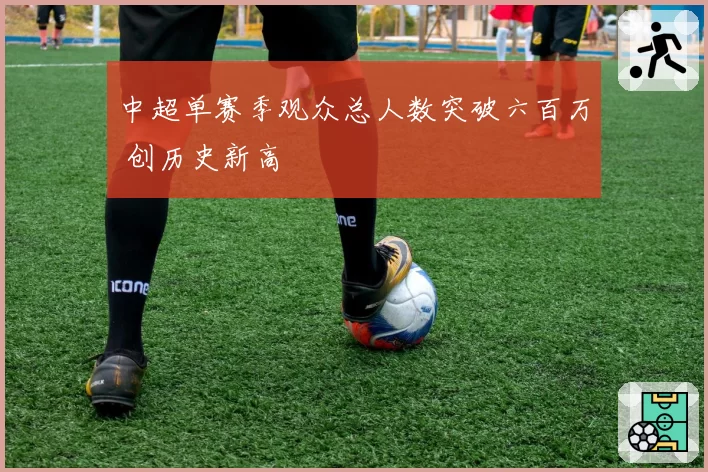 中超单赛季观众总人数突破六百万 创历史新高