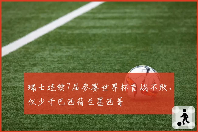 瑞士连续7届参赛世界杯首战不败,仅少于巴西荷兰墨西哥