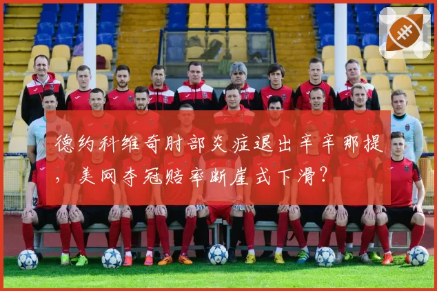 德约科维奇肘部炎症退出辛辛那提,美网夺冠赔率断崖式下滑?