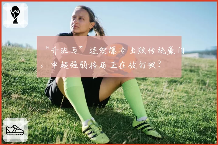 “升班马”连续爆冷击败传统豪门,中超强弱格局正在被打破?