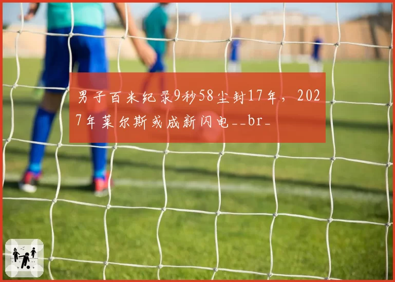 男子百米纪录9秒58尘封17年,2027年莱尔斯或成新闪电__br_