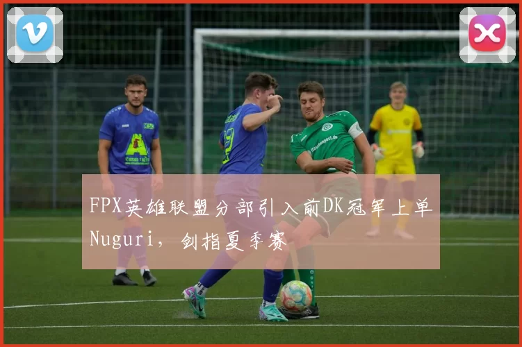 FPX英雄联盟分部引入前DK冠军上单Nuguri,剑指夏季赛