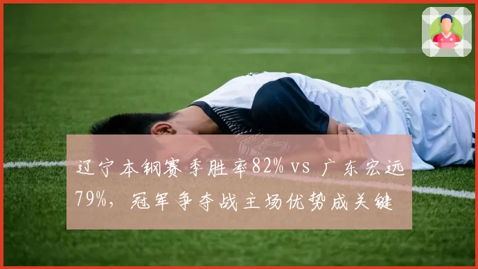 辽宁本钢赛季胜率82% vs 广东宏远79%，冠军争夺战主场优势成关键