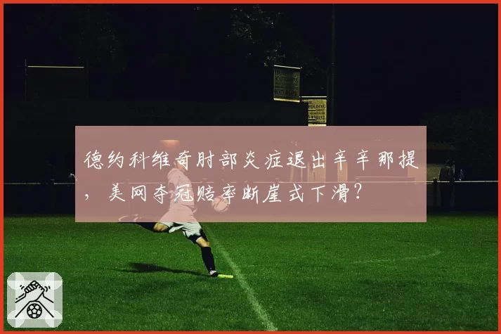 德约科维奇肘部炎症退出辛辛那提,美网夺冠赔率断崖式下滑?