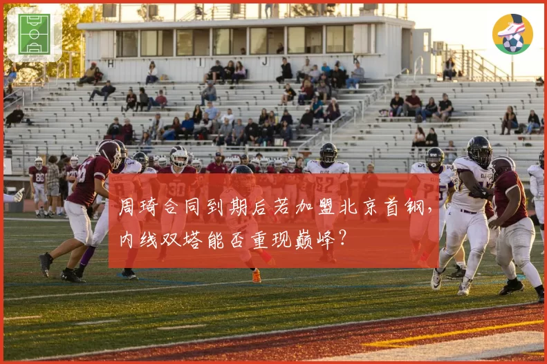 周琦合同到期后若加盟北京首钢,内线双塔能否重现巅峰?
