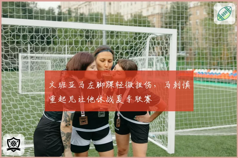 文班亚马左脚踝轻微扭伤,马刺慎重起见让他休战夏季联赛