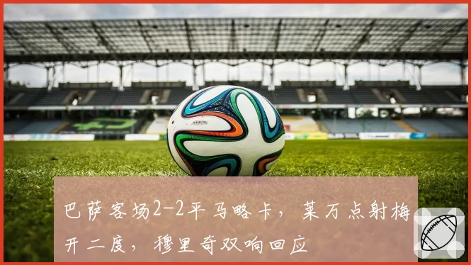 巴萨客场2-2平马略卡,莱万点射梅开二度,穆里奇双响回应