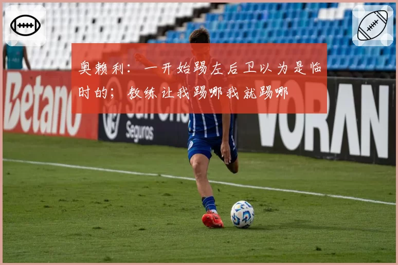 奥赖利:一开始踢左后卫以为是临时的;教练让我踢哪我就踢哪