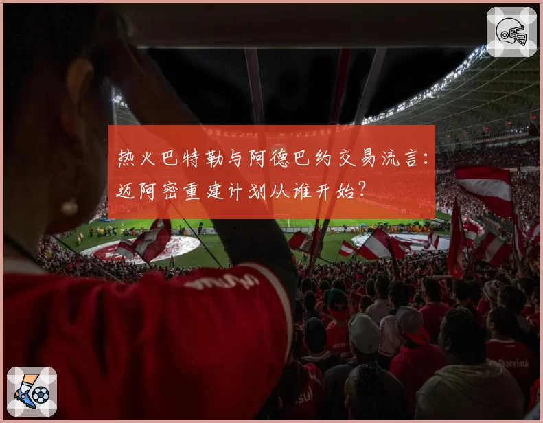热火巴特勒与阿德巴约交易流言:迈阿密重建计划从谁开始?