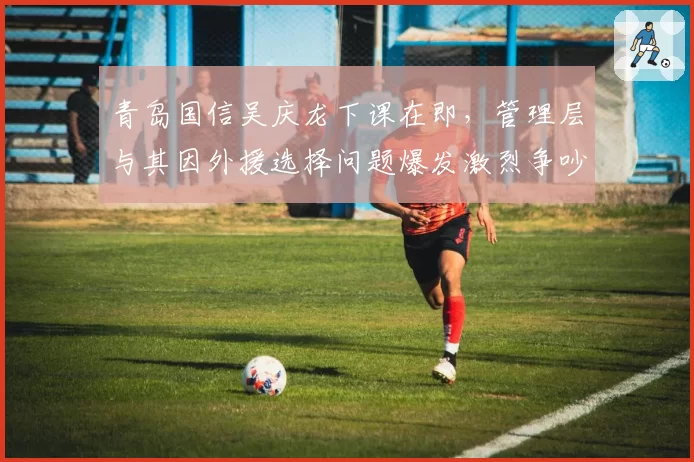 青岛国信吴庆龙下课在即，管理层与其因外援选择问题爆发激烈争吵