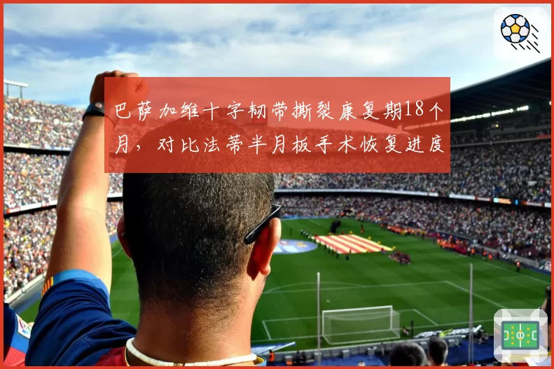 巴萨加维十字韧带撕裂康复期18个月，对比法蒂半月板手术恢复进度超前30%