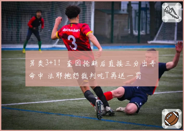 另类3+1！奎因抢断后直接三分出手命中 法耶抱怨裁判吃T再送一罚