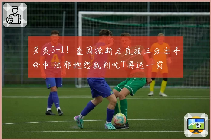 另类3+1！奎因抢断后直接三分出手命中 法耶抱怨裁判吃T再送一罚