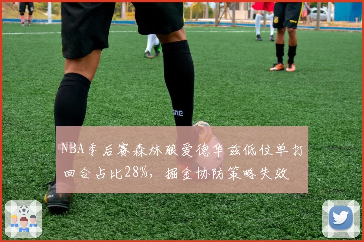 NBA季后赛森林狼爱德华兹低位单打回合占比28%，掘金协防策略失效