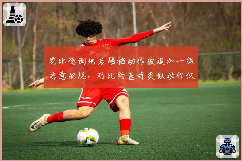 恩比德倒地后踢裆动作被追加一级恶意犯规,对比约基奇类似动作仅普通犯规