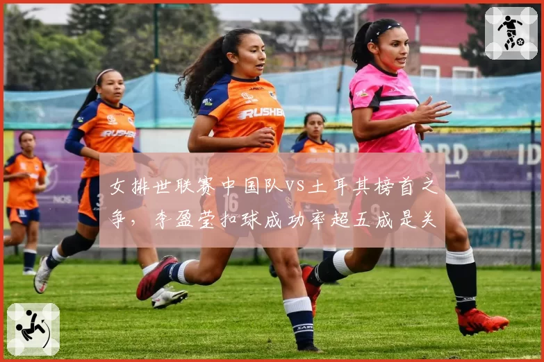 女排世联赛中国队vs土耳其榜首之争，李盈莹扣球成功率超五成是关键