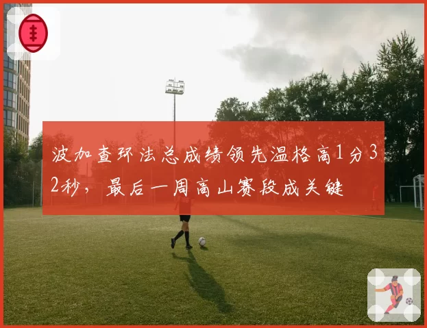 波加查环法总成绩领先温格高1分32秒,最后一周高山赛段成关键