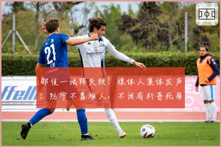 邵佳一试阵失败！媒体人集体发声：防守不靠堆人，不该有科普死角