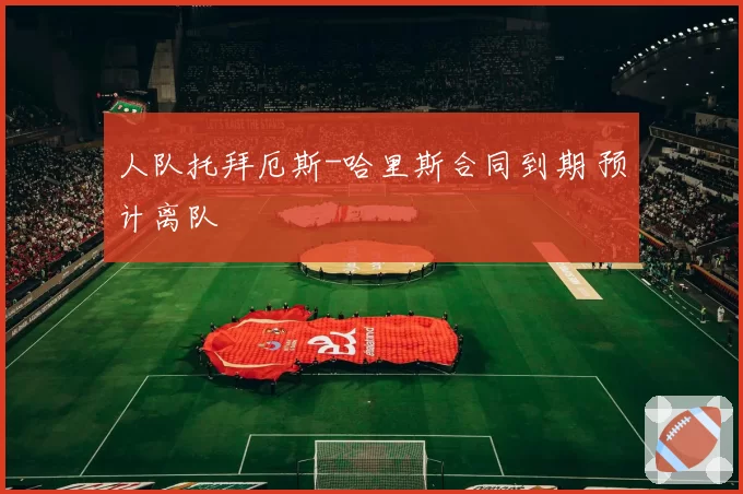 人队托拜厄斯-哈里斯合同到期 预计离队