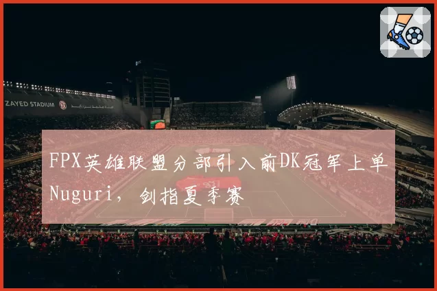 FPX英雄联盟分部引入前DK冠军上单Nuguri，剑指夏季赛