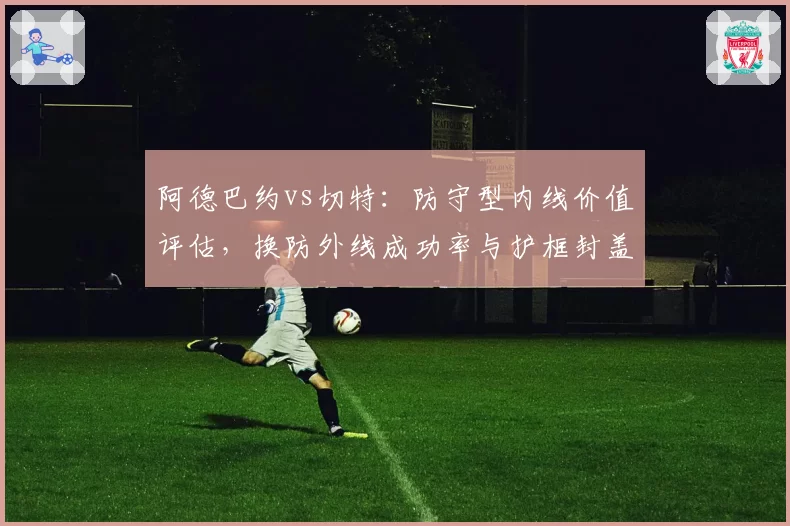 阿德巴约vs切特:防守型内线价值评估,换防外线成功率与护框封盖数据对照