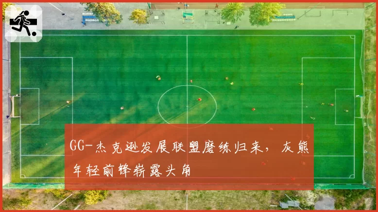 GG-杰克逊发展联盟磨练归来,灰熊年轻前锋崭露头角