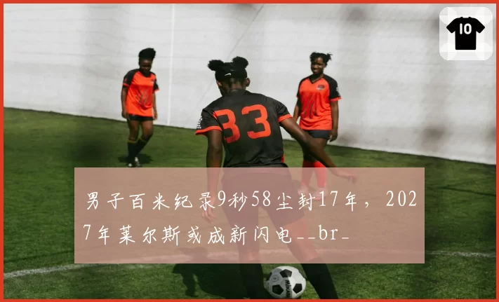 男子百米纪录9秒58尘封17年,2027年莱尔斯或成新闪电__br_