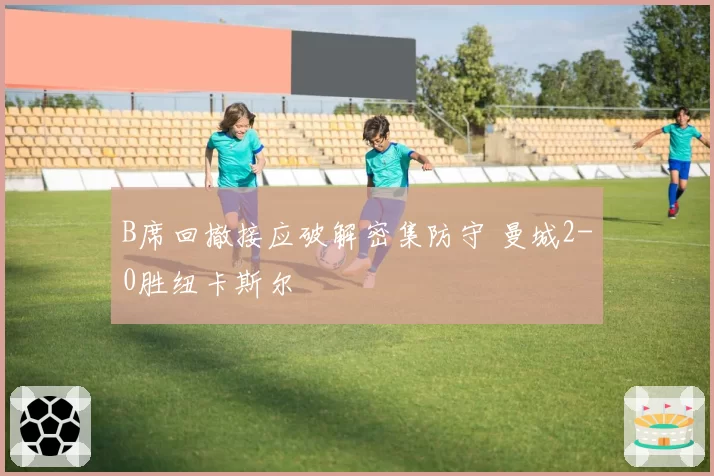 B席回撤接应破解密集防守 曼城2-0胜纽卡斯尔