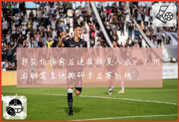 郭艾伦伤愈后速度恢复八成,广州龙狮需靠他撕碎季后赛防线
