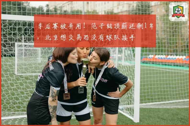 季后赛被弃用！范子铭顶薪还剩1年，北京想交易恐没有球队接手