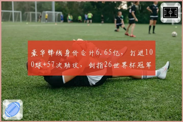 豪华锋线身价合计6.65亿，打进100球+57次助攻，剑指26世界杯冠军