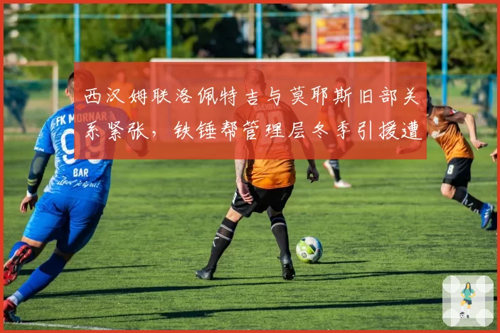 西汉姆联洛佩特吉与莫耶斯旧部关系紧张,铁锤帮管理层冬季引援遭掣肘