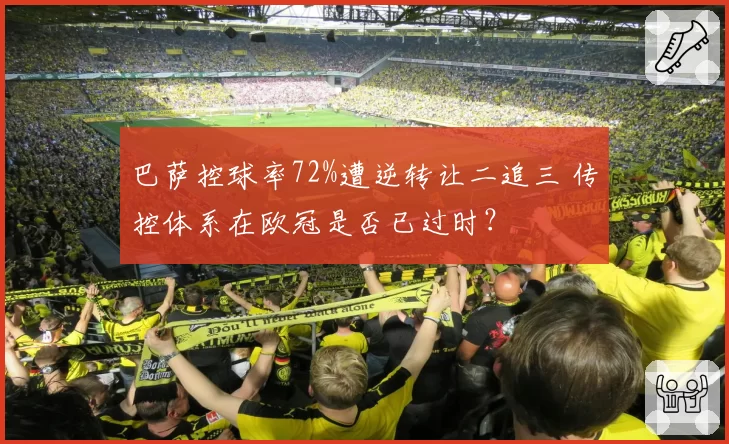 巴萨控球率72%遭逆转让二追三 传控体系在欧冠是否已过时？