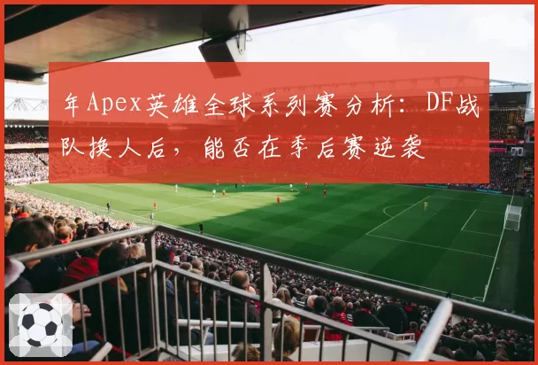 年Apex英雄全球系列赛分析：DF战队换人后，能否在季后赛逆袭