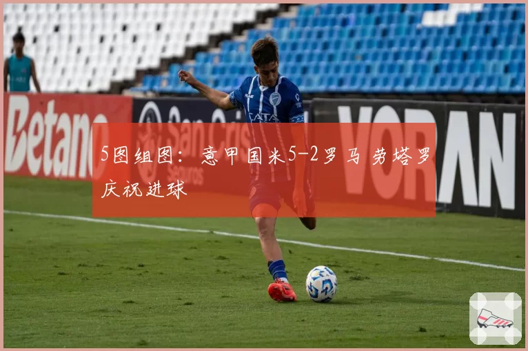 5图组图:意甲国米5-2罗马 劳塔罗庆祝进球