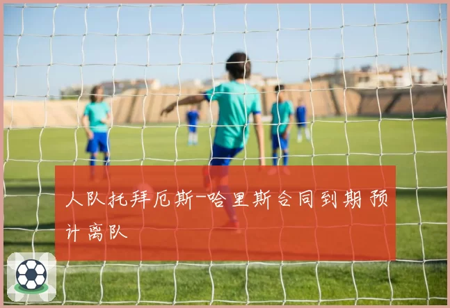 人队托拜厄斯-哈里斯合同到期 预计离队