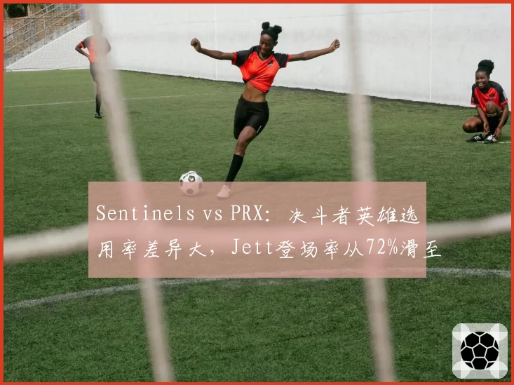 Sentinels vs PRX：决斗者英雄选用率差异大，Jett登场率从72%滑至44%
