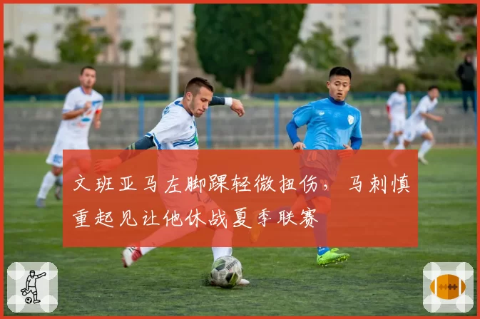 文班亚马左脚踝轻微扭伤,马刺慎重起见让他休战夏季联赛