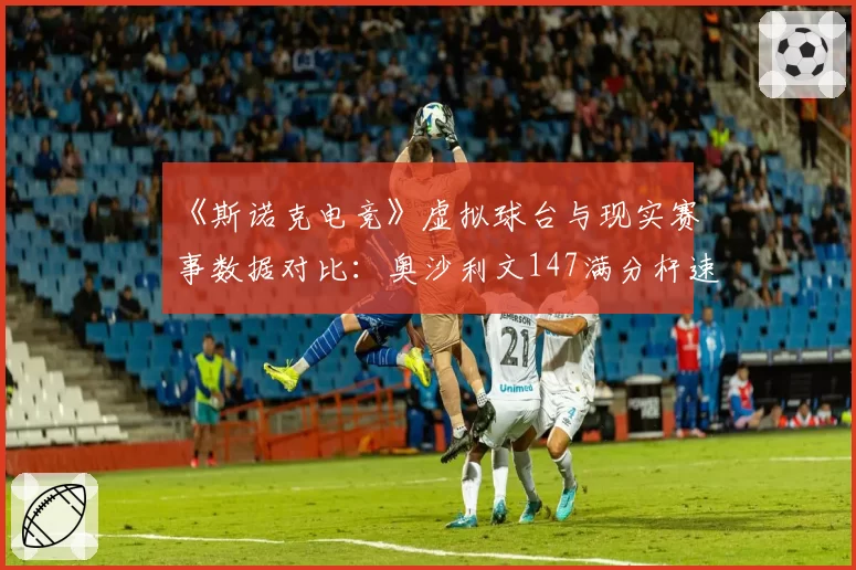 《斯诺克电竞》虚拟球台与现实赛事数据对比：奥沙利文147满分杆速度差异达12.7%