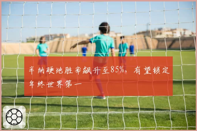 辛纳硬地胜率飙升至85%，有望锁定年终世界第一