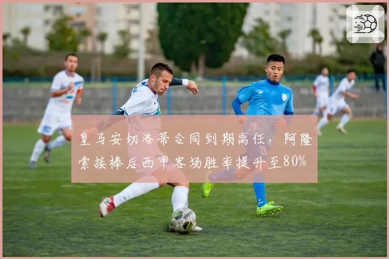 皇马安切洛蒂合同到期离任，阿隆索接棒后西甲客场胜率提升至80%